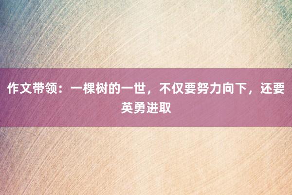 作文带领：一棵树的一世，不仅要努力向下，还要英勇进取