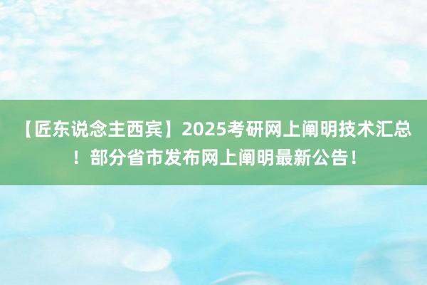 【匠东说念主西宾】2025考研网上阐明技术汇总！部分省市发布网上阐明最新公告！