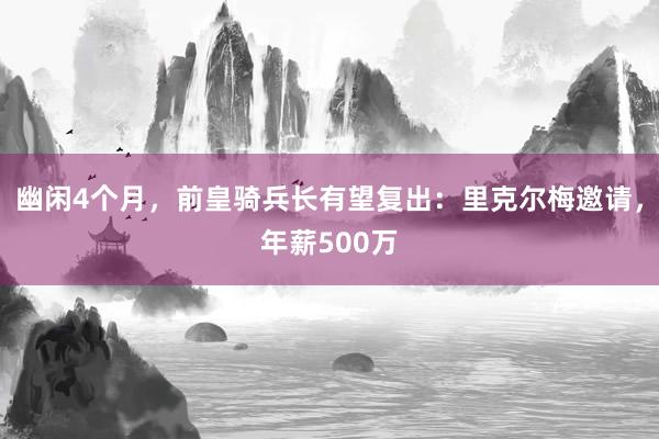 幽闲4个月，前皇骑兵长有望复出：里克尔梅邀请，年薪500万