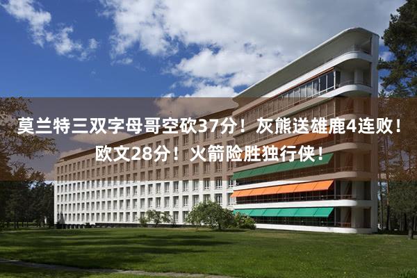 莫兰特三双字母哥空砍37分！灰熊送雄鹿4连败！欧文28分！火箭险胜独行侠！
