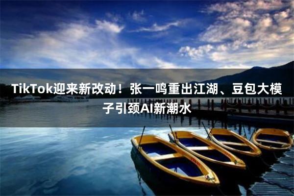 TikTok迎来新改动！张一鸣重出江湖、豆包大模子引颈AI新潮水